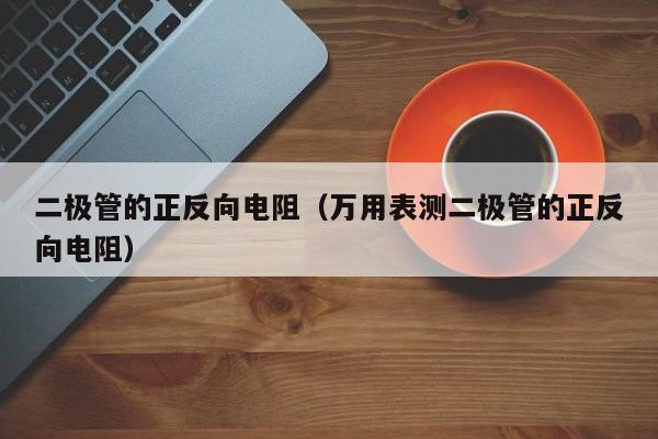 二极管的正反向电阻（万用表测二极管的正反向电阻）