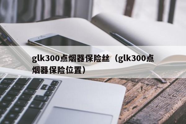 glk300点烟器保险丝（glk300点烟器保险位置）