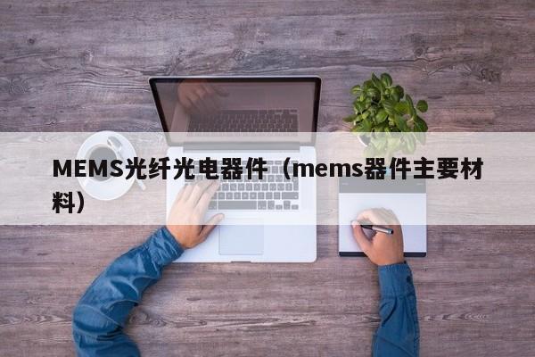 MEMS光纤光电器件（mems器件主要材料）