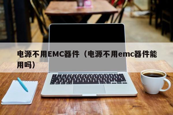 电源不用EMC器件（电源不用emc器件能用吗）