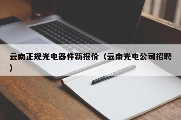 云南正规光电器件新报价（云南光电公司招聘）