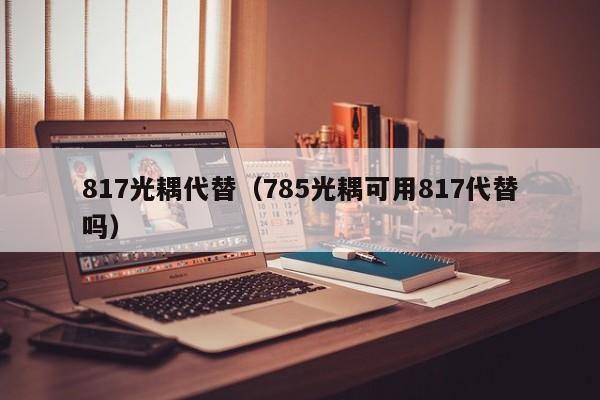 817光耦代替（785光耦可用817代替吗）