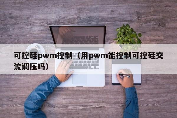 可控硅pwm控制（用pwm能控制可控硅交流调压吗）