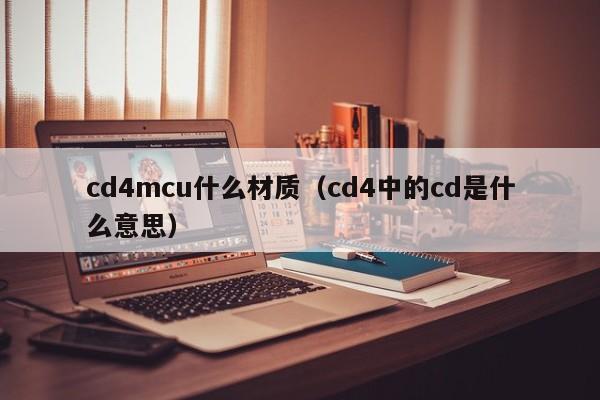 cd4mcu什么材质（cd4中的cd是什么意思）