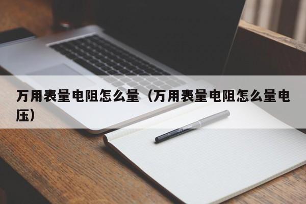 万用表量电阻怎么量（万用表量电阻怎么量电压）