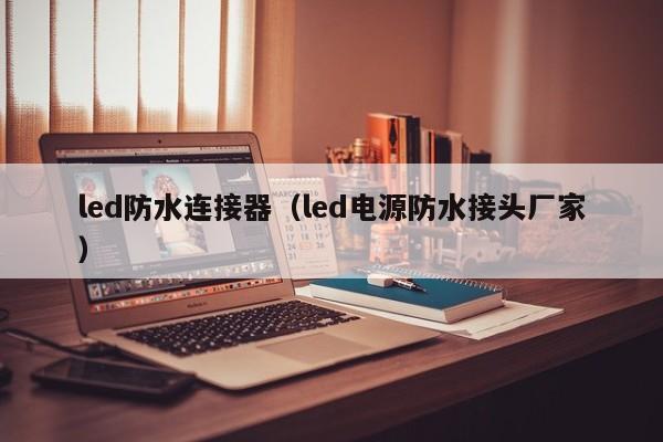 led防水连接器（led电源防水接头厂家）