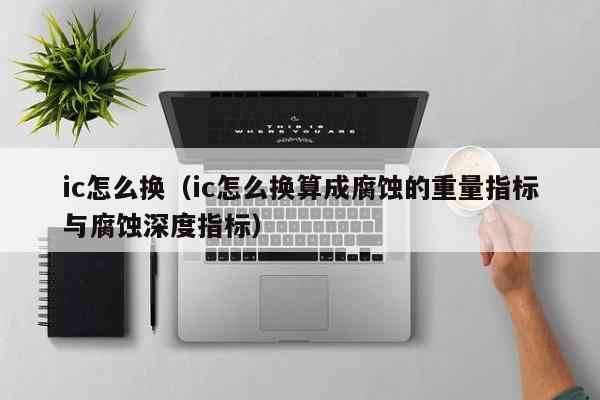 ic怎么换（ic怎么换算成腐蚀的重量指标与腐蚀深度指标）