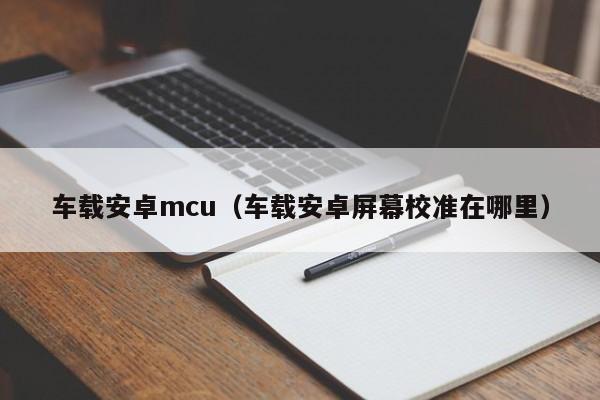 车载安卓mcu（车载安卓屏幕校准在哪里）