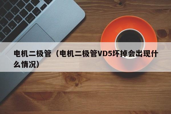 电机二极管（电机二极管VD5坏掉会出现什么情况）