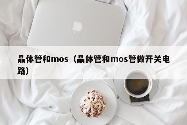 晶体管和mos（晶体管和mos管做开关电路）