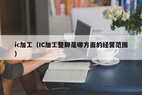 ic加工（IC加工整脚是哪方面的经营范围）