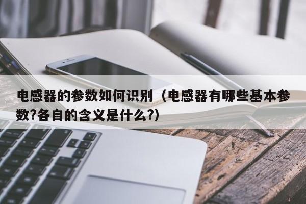 电感器的参数如何识别（电感器有哪些基本参数?各自的含义是什么?）