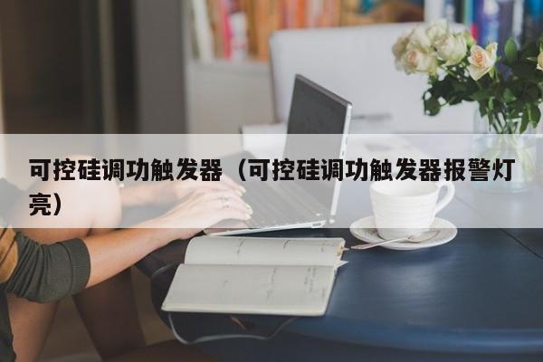 可控硅调功触发器（可控硅调功触发器报警灯亮）