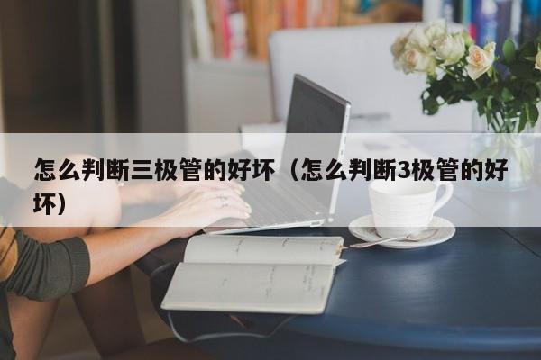 怎么判断三极管的好坏（怎么判断3极管的好坏）