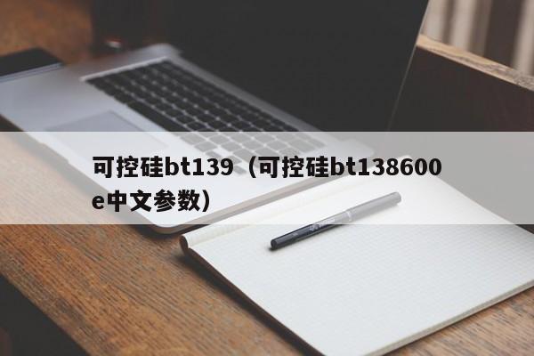 可控硅bt139（可控硅bt138600e中文参数）