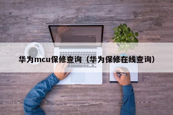 华为mcu保修查询（华为保修在线查询）