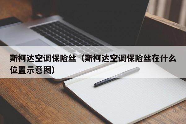 斯柯达空调保险丝（斯柯达空调保险丝在什么位置示意图）