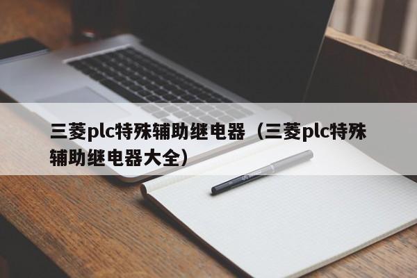 三菱plc特殊辅助继电器（三菱plc特殊辅助继电器大全）