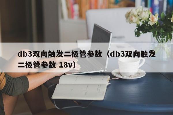 db3双向触发二极管参数（db3双向触发二极管参数 18v）