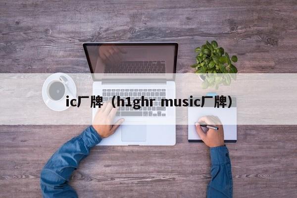 ic厂牌（h1ghr music厂牌）