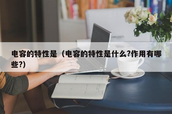 电容的特性是（电容的特性是什么?作用有哪些?）