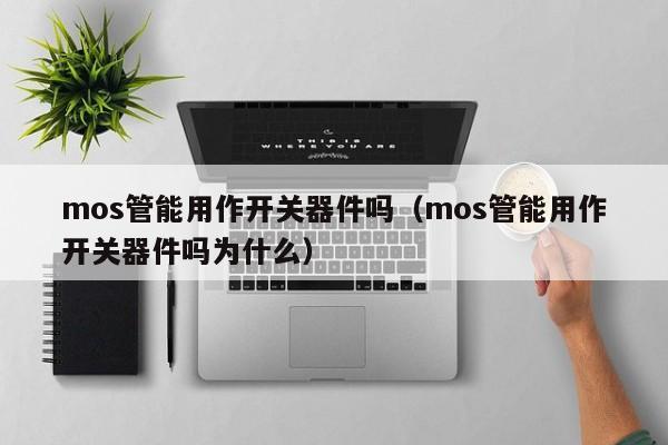 mos管能用作开关器件吗（mos管能用作开关器件吗为什么）