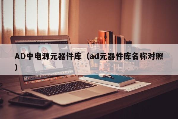 AD中电源元器件库（ad元器件库名称对照）