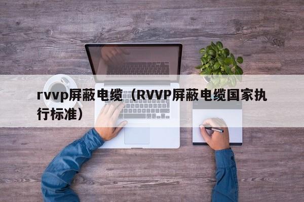 rvvp屏蔽电缆（RVVP屏蔽电缆国家执行标准）