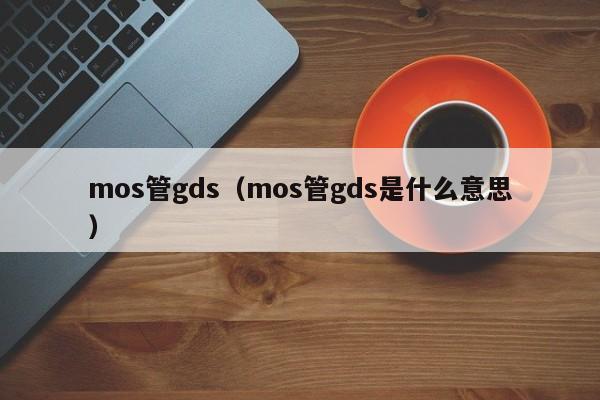 mos管gds（mos管gds是什么意思）