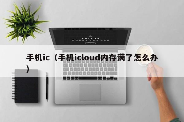 手机ic（手机icloud内存满了怎么办）