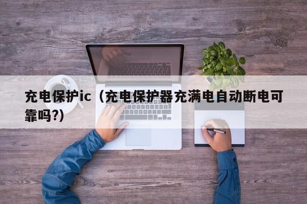 充电保护ic（充电保护器充满电自动断电可靠吗?）