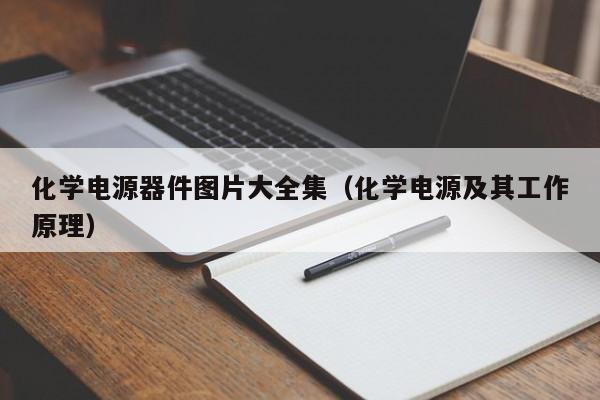 化学电源器件图片大全集（化学电源及其工作原理）