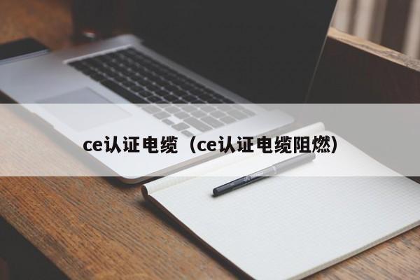 ce认证电缆（ce认证电缆阻燃）