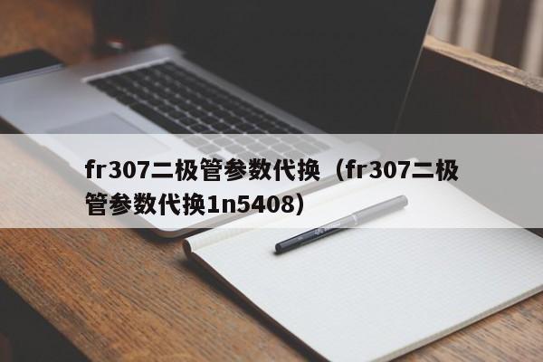 fr307二极管参数代换（fr307二极管参数代换1n5408）