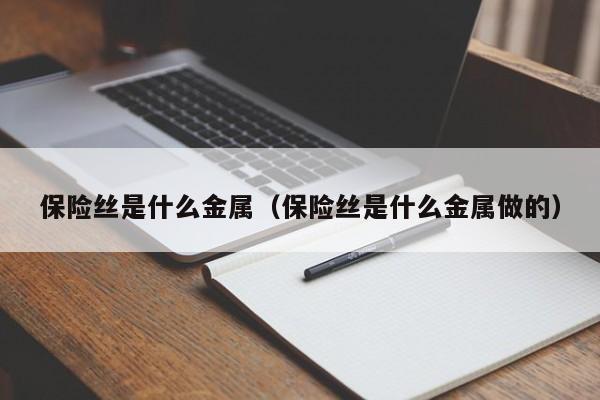 保险丝是什么金属（保险丝是什么金属做的）