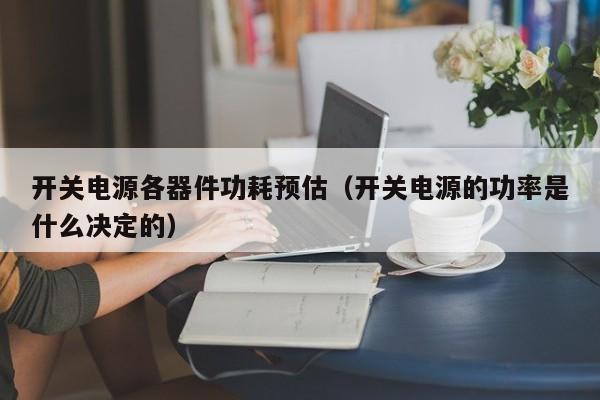 开关电源各器件功耗预估（开关电源的功率是什么决定的）