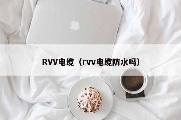 RVV电缆（rvv电缆防水吗）