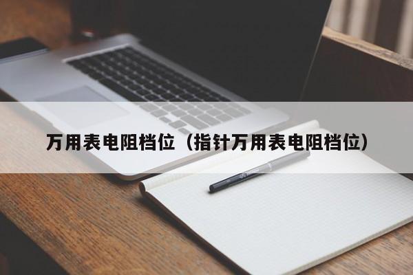 万用表电阻档位（指针万用表电阻档位）