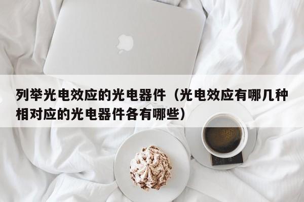 列举光电效应的光电器件（光电效应有哪几种相对应的光电器件各有哪些）