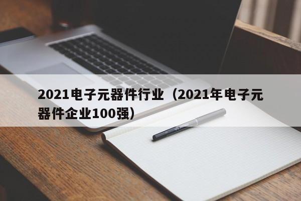 2021电子元器件行业（2021年电子元器件企业100强）