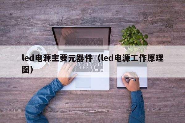 led电源主要元器件（led电源工作原理图）