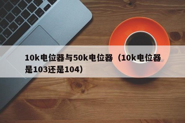 10k电位器与50k电位器（10k电位器是103还是104）