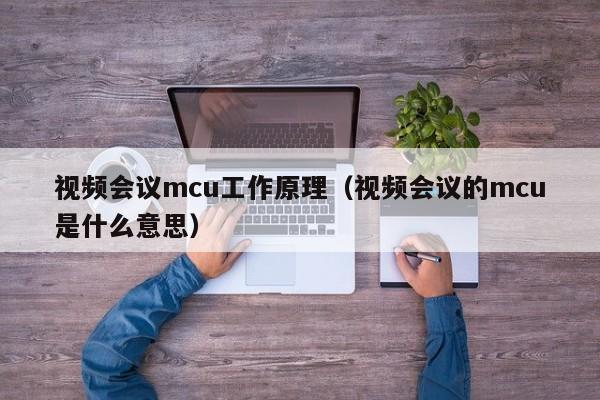 视频会议mcu工作原理（视频会议的mcu是什么意思）