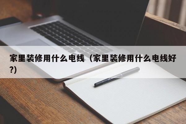 家里装修用什么电线（家里装修用什么电线好?）