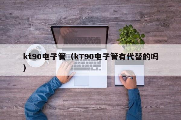 kt90电子管（kT90电子管有代替的吗）