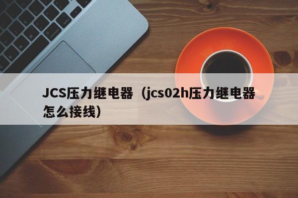 JCS压力继电器（jcs02h压力继电器怎么接线）