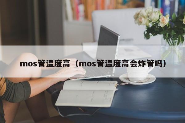 mos管温度高（mos管温度高会炸管吗）