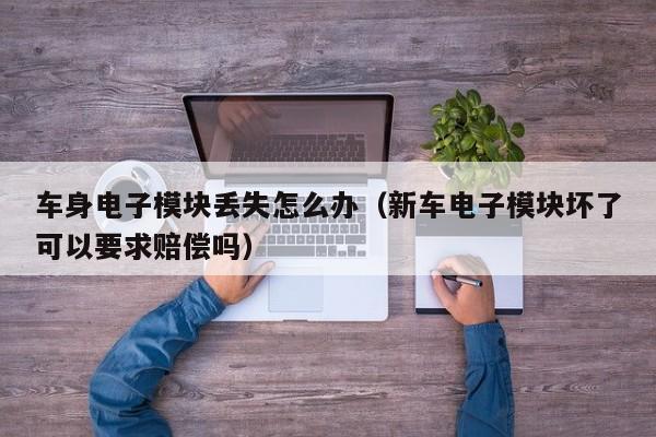 车身电子模块丢失怎么办（新车电子模块坏了可以要求赔偿吗）