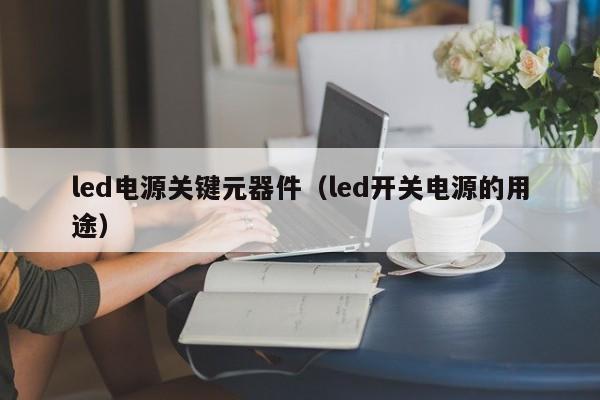 led电源关键元器件（led开关电源的用途）