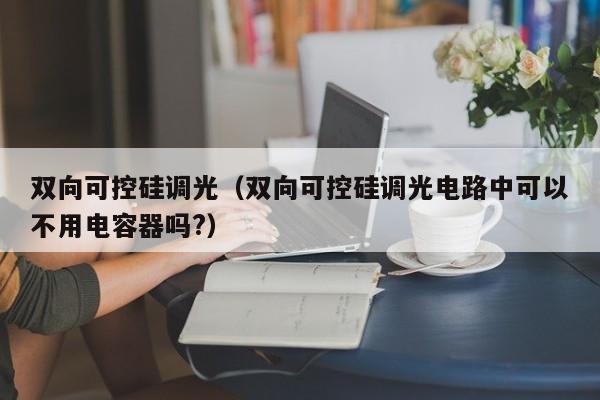 双向可控硅调光（双向可控硅调光电路中可以不用电容器吗?）